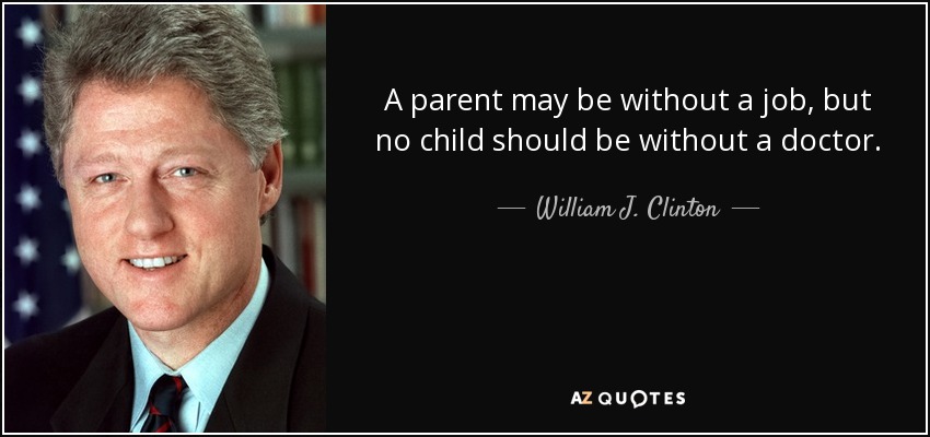 A parent may be without a job, but no child should be without a doctor. - William J. Clinton