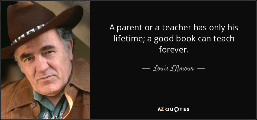 A parent or a teacher has only his lifetime; a good book can teach forever. - Louis L'Amour