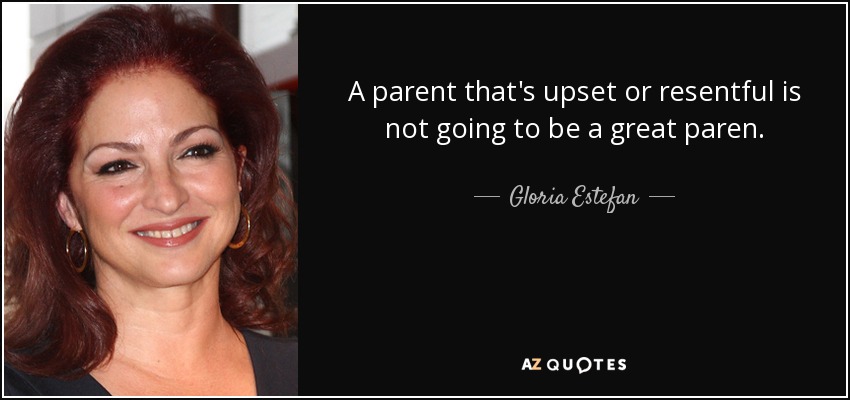 A parent that's upset or resentful is not going to be a great paren. - Gloria Estefan