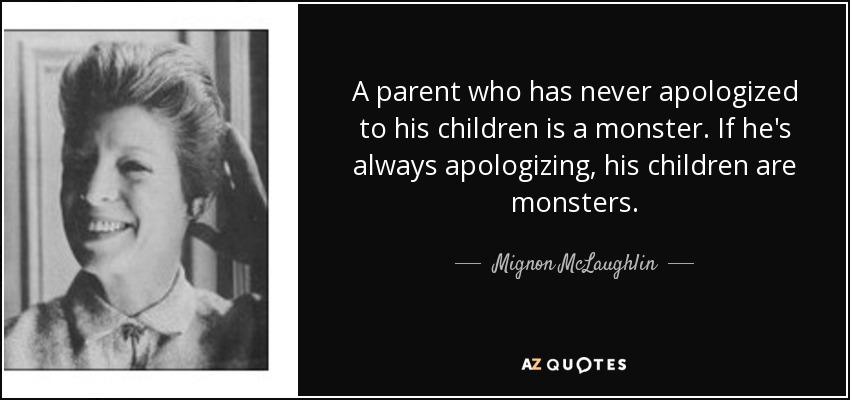 A parent who has never apologized to his children is a monster. If he's always apologizing, his children are monsters. - Mignon McLaughlin