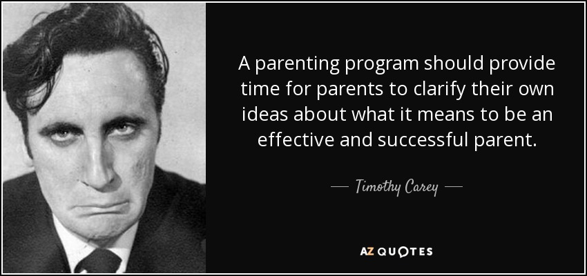 A parenting program should provide time for parents to clarify their own ideas about what it means to be an effective and successful parent. - Timothy Carey