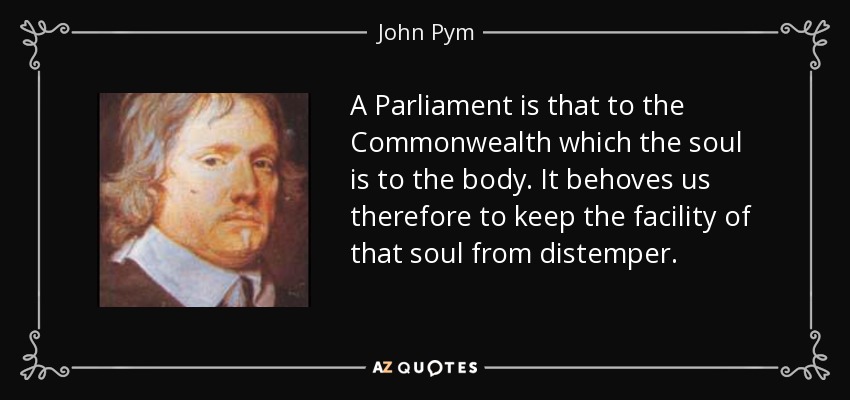 A Parliament is that to the Commonwealth which the soul is to the body. It behoves us therefore to keep the facility of that soul from distemper. - John Pym