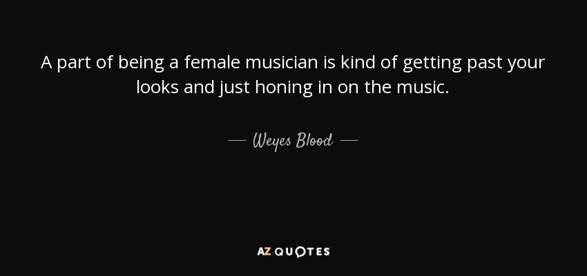 A part of being a female musician is kind of getting past your looks and just honing in on the music. - Weyes Blood