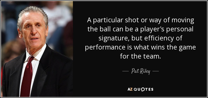 A particular shot or way of moving the ball can be a player's personal signature, but efficiency of performance is what wins the game for the team. - Pat Riley