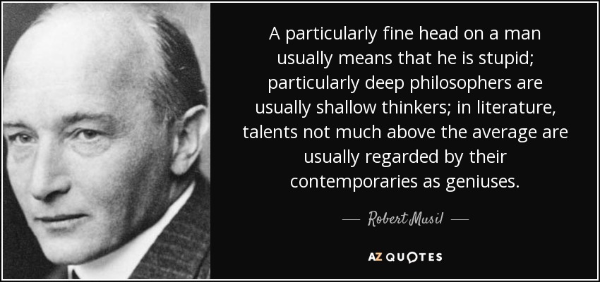 A particularly fine head on a man usually means that he is stupid; particularly deep philosophers are usually shallow thinkers; in literature, talents not much above the average are usually regarded by their contemporaries as geniuses. - Robert Musil