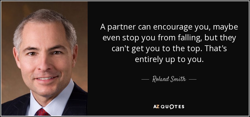 A partner can encourage you, maybe even stop you from falling, but they can't get you to the top. That's entirely up to you. - Roland Smith