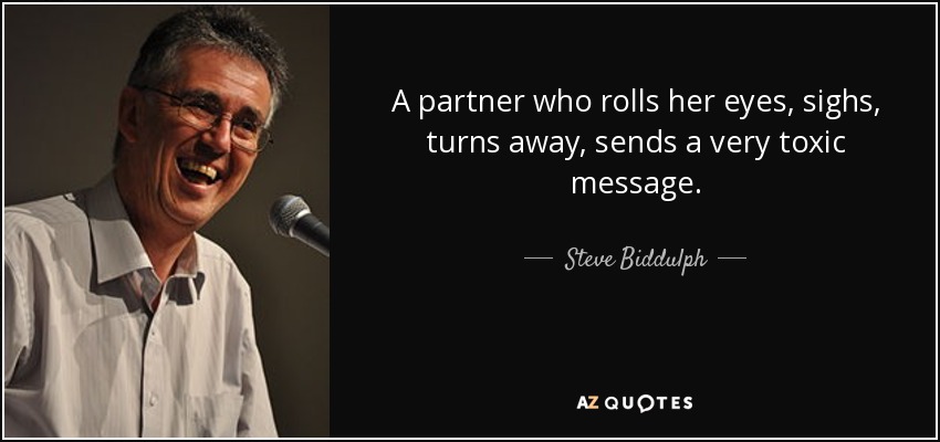 A partner who rolls her eyes, sighs, turns away, sends a very toxic message. - Steve Biddulph