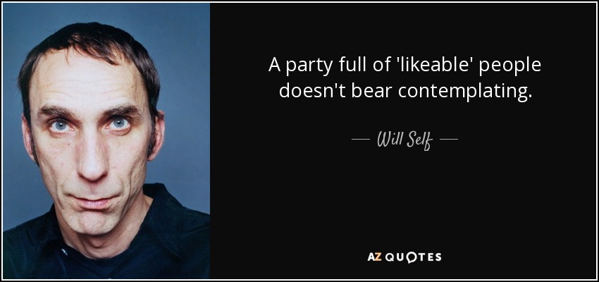 A party full of 'likeable' people doesn't bear contemplating. - Will Self