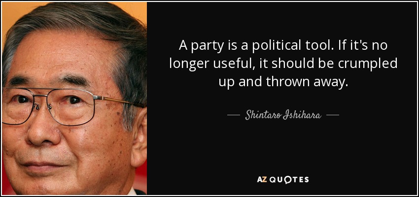 A party is a political tool. If it's no longer useful, it should be crumpled up and thrown away. - Shintaro Ishihara