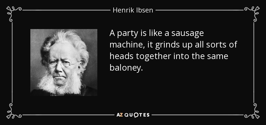 A party is like a sausage machine, it grinds up all sorts of heads together into the same baloney. - Henrik Ibsen