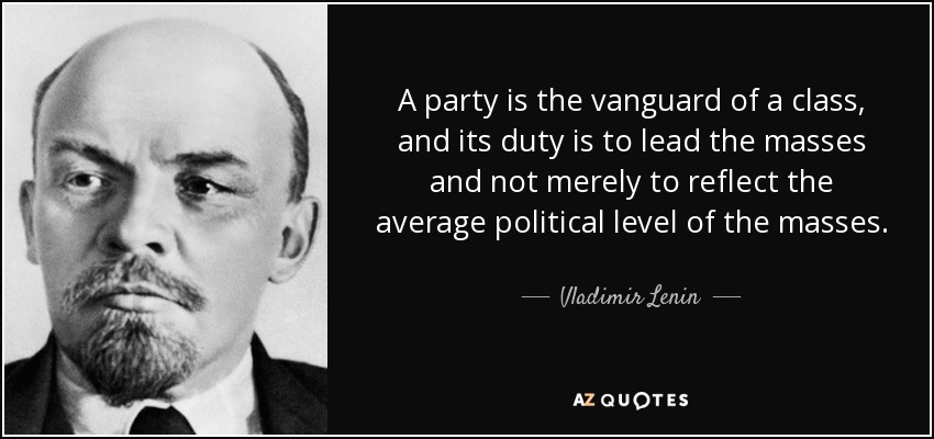 A party is the vanguard of a class, and its duty is to lead the masses and not merely to reflect the average political level of the masses. - Vladimir Lenin