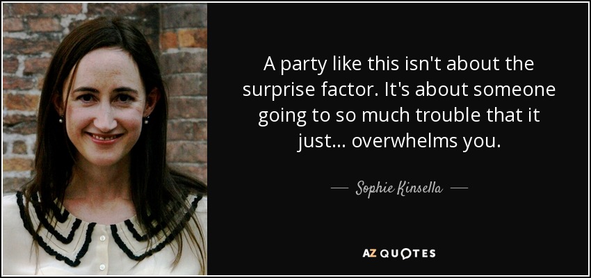 A party like this isn't about the surprise factor. It's about someone going to so much trouble that it just... overwhelms you. - Sophie Kinsella