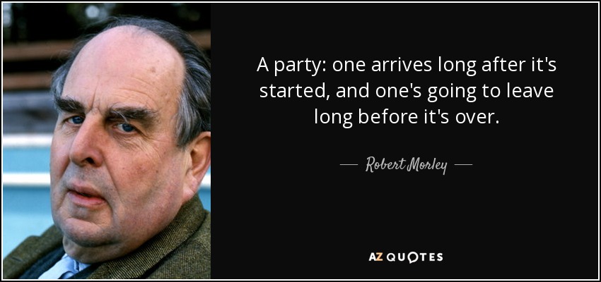 A party: one arrives long after it's started, and one's going to leave long before it's over. - Robert Morley
