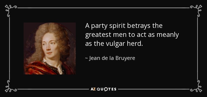 A party spirit betrays the greatest men to act as meanly as the vulgar herd. - Jean de la Bruyere