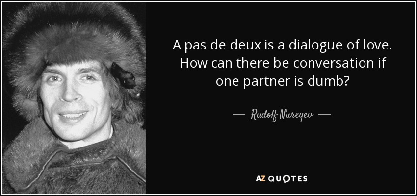 A pas de deux is a dialogue of love. How can there be conversation if one partner is dumb? - Rudolf Nureyev