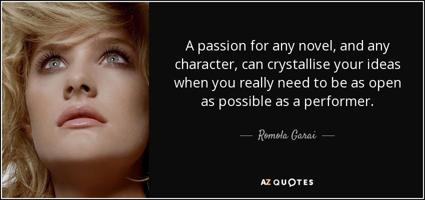 A passion for any novel, and any character, can crystallise your ideas when you really need to be as open as possible as a performer. - Romola Garai