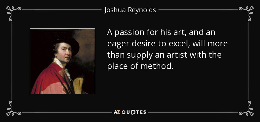 A passion for his art, and an eager desire to excel, will more than supply an artist with the place of method. - Joshua Reynolds