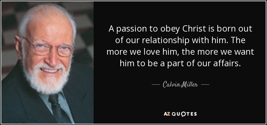 A passion to obey Christ is born out of our relationship with him. The more we love him, the more we want him to be a part of our affairs. - Calvin Miller