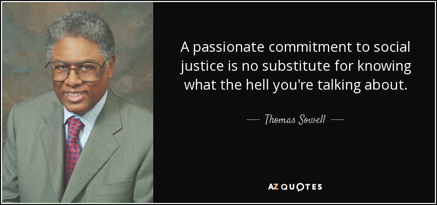 A passionate commitment to social justice is no substitute for knowing what the hell you're talking about. - Thomas Sowell