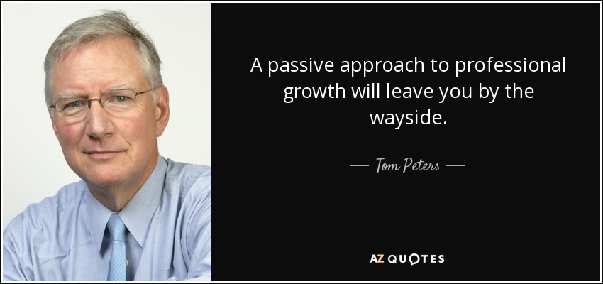 A passive approach to professional growth will leave you by the wayside. - Tom Peters