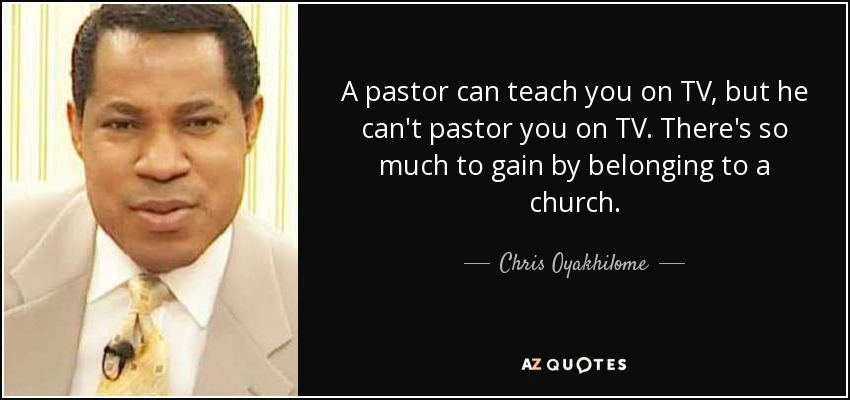 A pastor can teach you on TV, but he can't pastor you on TV. There's so much to gain by belonging to a church. - Chris Oyakhilome
