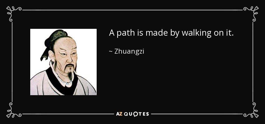 A path is made by walking on it. - Zhuangzi