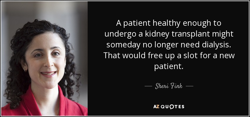 A patient healthy enough to undergo a kidney transplant might someday no longer need dialysis. That would free up a slot for a new patient. - Sheri Fink