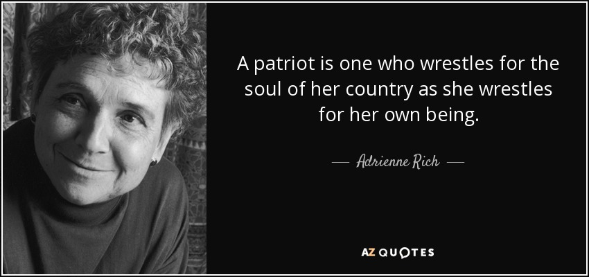 A patriot is one who wrestles for the soul of her country as she wrestles for her own being. - Adrienne Rich