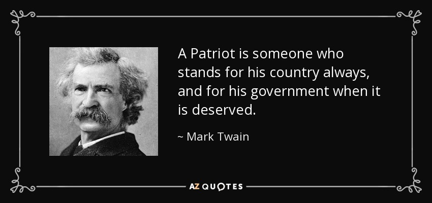 A Patriot is someone who stands for his country always, and for his government when it is deserved. - Mark Twain
