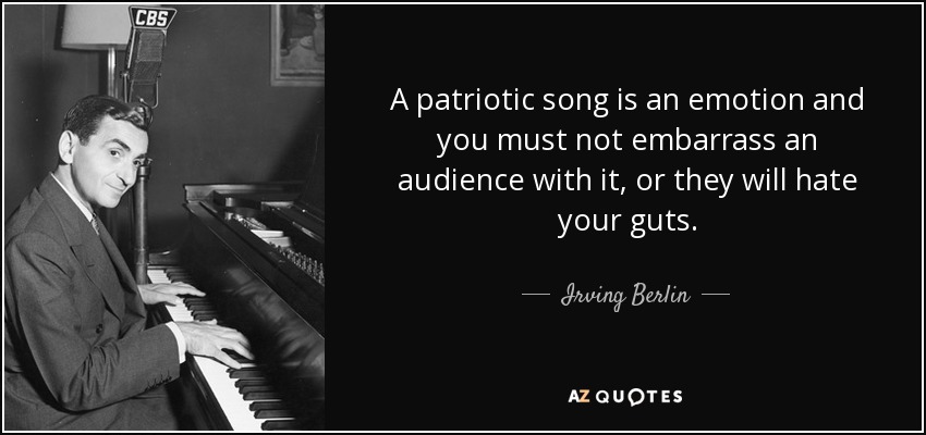 A patriotic song is an emotion and you must not embarrass an audience with it, or they will hate your guts. - Irving Berlin
