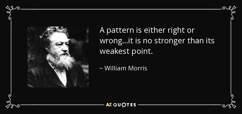 A pattern is either right or wrong...it is no stronger than its weakest point. - William Morris