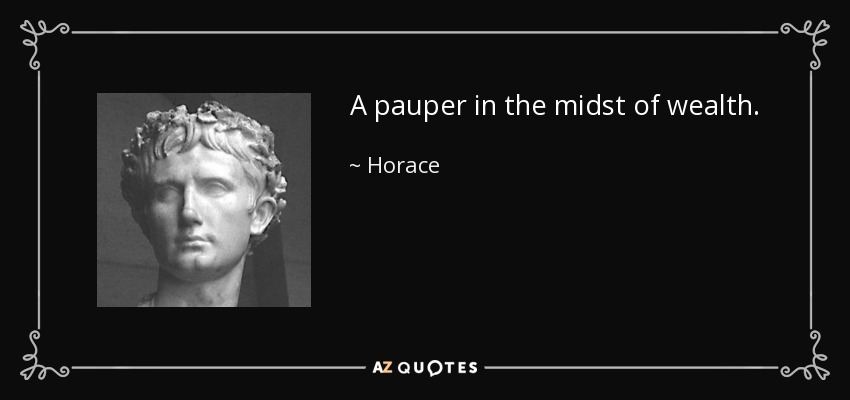 A pauper in the midst of wealth. - Horace