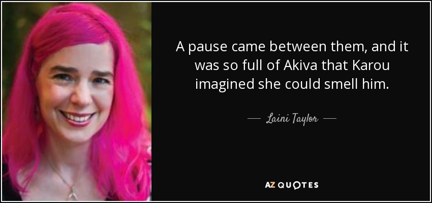 A pause came between them, and it was so full of Akiva that Karou imagined she could smell him. - Laini Taylor
