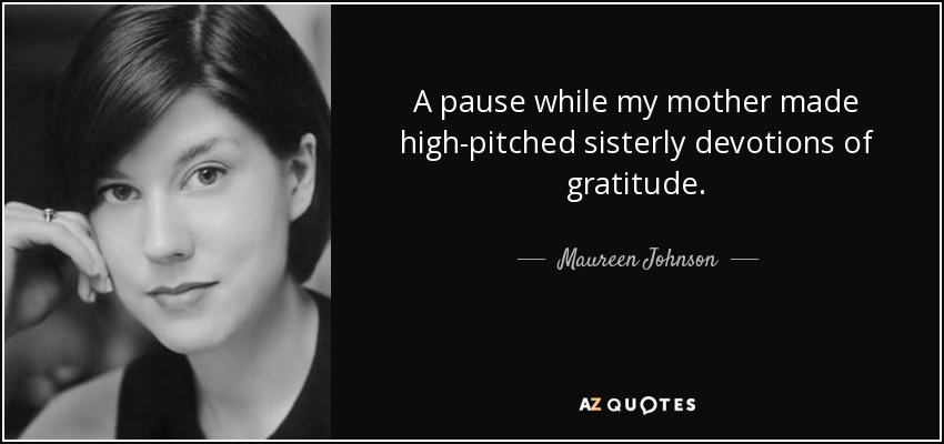 A pause while my mother made high-pitched sisterly devotions of gratitude. - Maureen Johnson