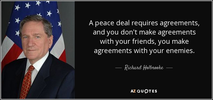 A peace deal requires agreements, and you don't make agreements with your friends, you make agreements with your enemies. - Richard Holbrooke