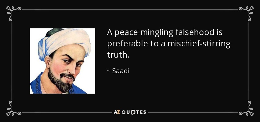 A peace-mingling falsehood is preferable to a mischief-stirring truth. - Saadi