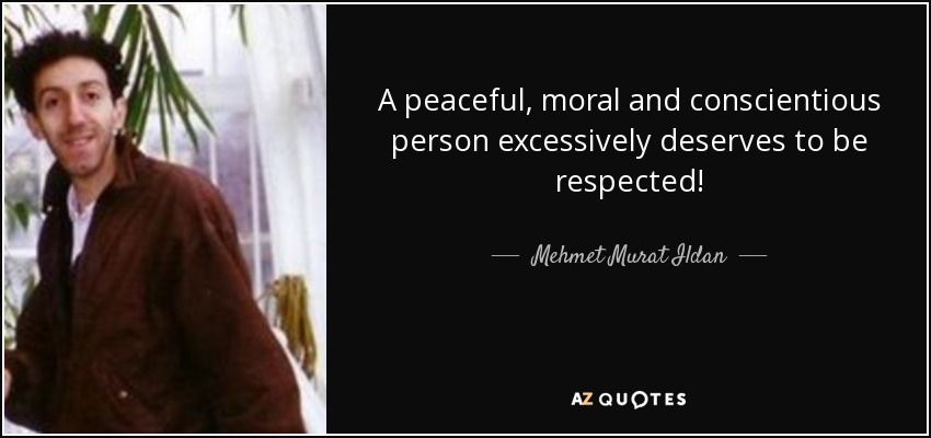 A peaceful, moral and conscientious person excessively deserves to be respected! - Mehmet Murat Ildan