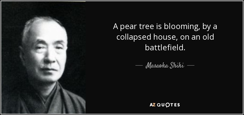 A pear tree is blooming, by a collapsed house, on an old battlefield. - Masaoka Shiki