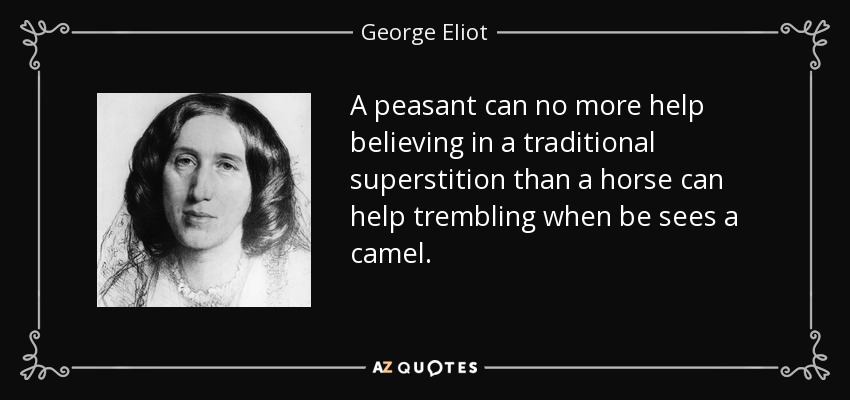 A peasant can no more help believing in a traditional superstition than a horse can help trembling when be sees a camel. - George Eliot