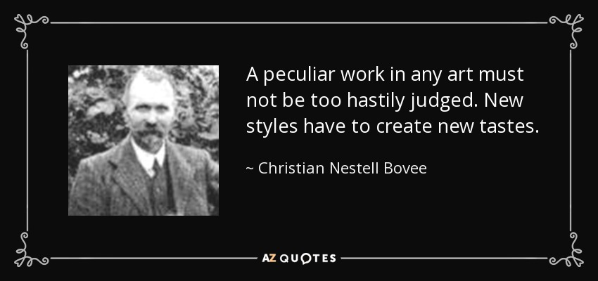 A peculiar work in any art must not be too hastily judged. New styles have to create new tastes. - Christian Nestell Bovee