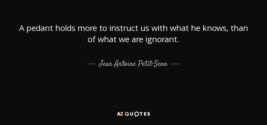A pedant holds more to instruct us with what he knows, than of what we are ignorant. - Jean Antoine Petit-Senn