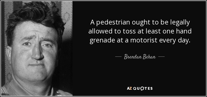 A pedestrian ought to be legally allowed to toss at least one hand grenade at a motorist every day. - Brendan Behan