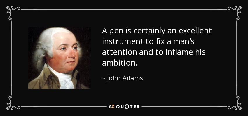 A pen is certainly an excellent instrument to fix a man's attention and to inflame his ambition. - John Adams