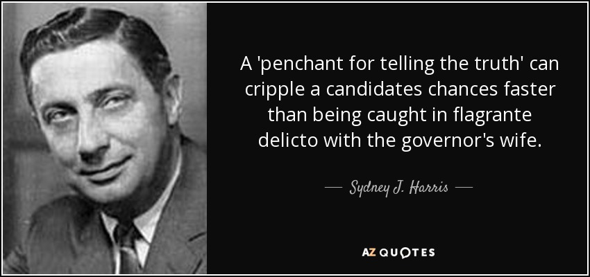 A 'penchant for telling the truth' can cripple a candidates chances faster than being caught in flagrante delicto with the governor's wife. - Sydney J. Harris