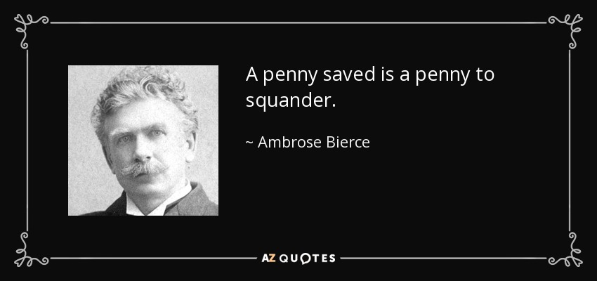 A penny saved is a penny to squander. - Ambrose Bierce
