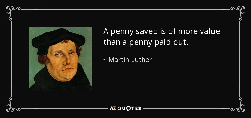 A penny saved is of more value than a penny paid out. - Martin Luther