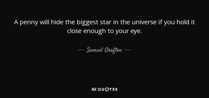 A penny will hide the biggest star in the universe if you hold it close enough to your eye. - Samuel Grafton