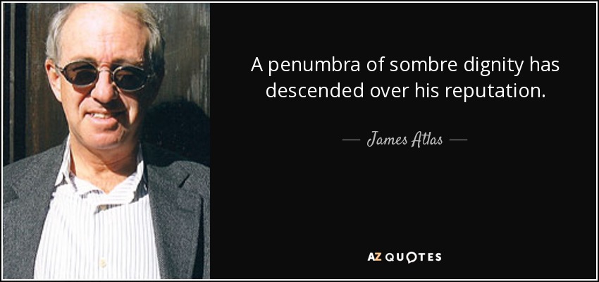 A penumbra of sombre dignity has descended over his reputation. - James Atlas