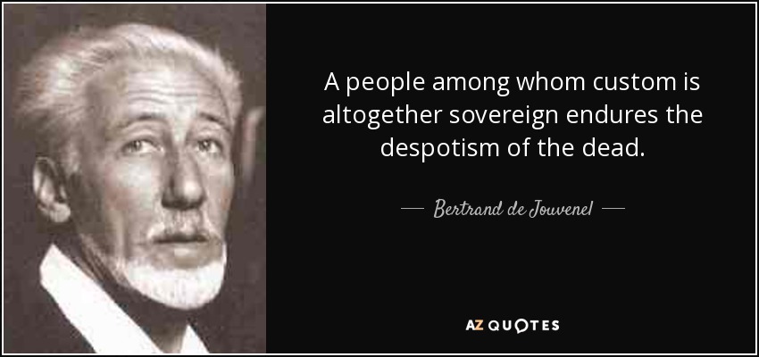 A people among whom custom is altogether sovereign endures the despotism of the dead. - Bertrand de Jouvenel