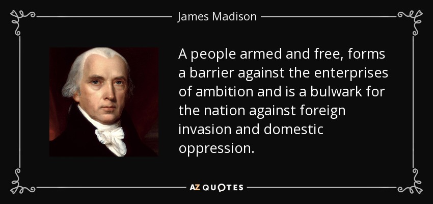 A people armed and free, forms a barrier against the enterprises of ambition and is a bulwark for the nation against foreign invasion and domestic oppression. - James Madison